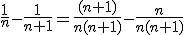 \frac{1}{n} - \frac{1}{n+1} = \frac{(n+1)}{n(n+1)}-\frac{n}{n(n+1)}